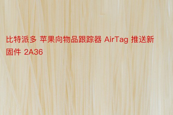 比特派多 苹果向物品跟踪器 AirTag 推送新固件 2A36