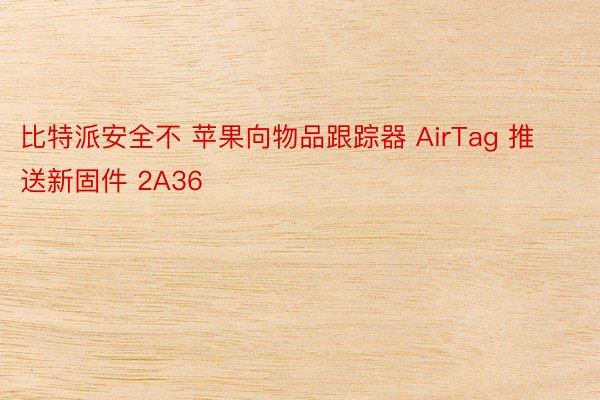 比特派安全不 苹果向物品跟踪器 AirTag 推送新固件 2A36