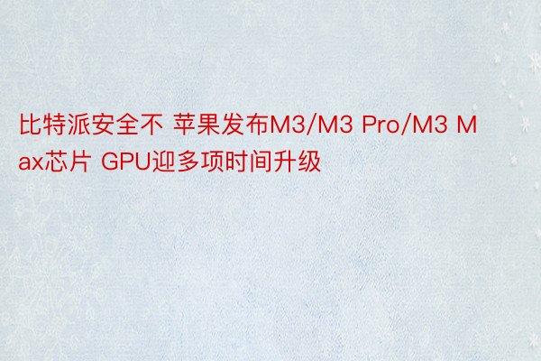 比特派安全不 苹果发布M3/M3 Pro/M3 Max芯片 GPU迎多项时间升级