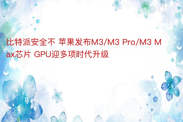 比特派安全不 苹果发布M3/M3 Pro/M3 Max芯片 GPU迎多项时代升级