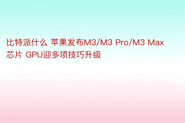 比特派什么 苹果发布M3/M3 Pro/M3 Max芯片 GPU迎多项技巧升级