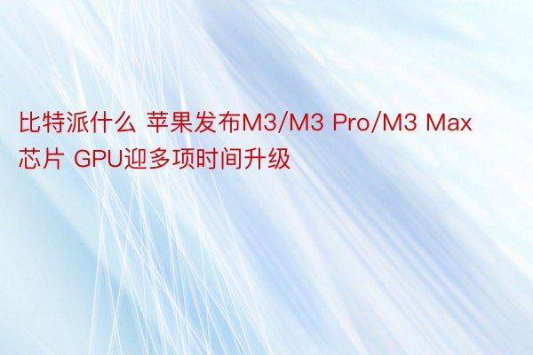 比特派什么 苹果发布M3/M3 Pro/M3 Max芯片 GPU迎多项时间升级