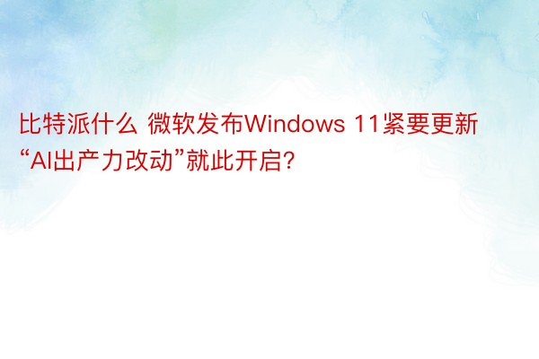 比特派什么 微软发布Windows 11紧要更新 “AI出产力改动”就此开启？