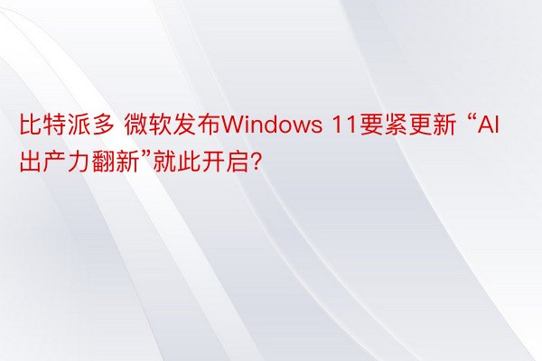 比特派多 微软发布Windows 11要紧更新 “AI出产力翻新”就此开启？