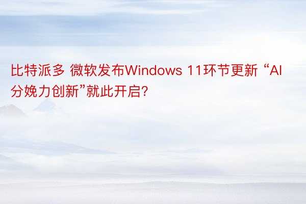 比特派多 微软发布Windows 11环节更新 “AI分娩力创新”就此开启？