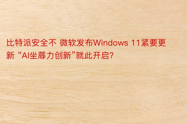 比特派安全不 微软发布Windows 11紧要更新 “AI坐蓐力创新”就此开启？