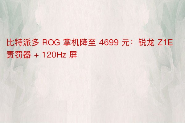 比特派多 ROG 掌机降至 4699 元：锐龙 Z1E 责罚器 + 120Hz 屏