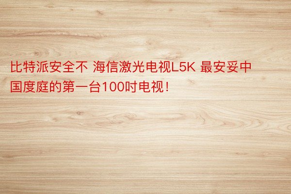 比特派安全不 海信激光电视L5K 最安妥中国度庭的第一台100吋电视！