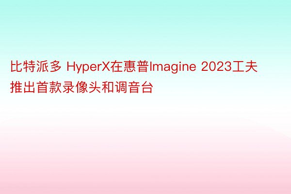 比特派多 HyperX在惠普Imagine 2023工夫推出首款录像头和调音台