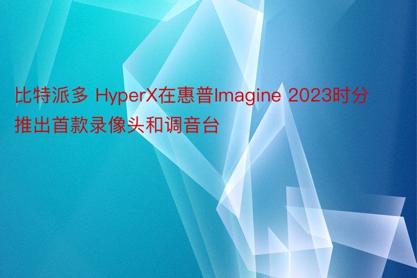 比特派多 HyperX在惠普Imagine 2023时分推出首款录像头和调音台