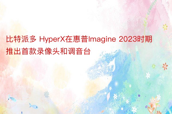 比特派多 HyperX在惠普Imagine 2023时期推出首款录像头和调音台