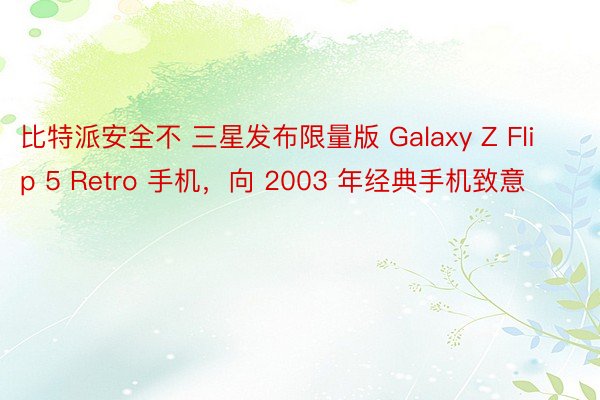 比特派安全不 三星发布限量版 Galaxy Z Flip 5 Retro 手机，向 2003 年经典手机致意