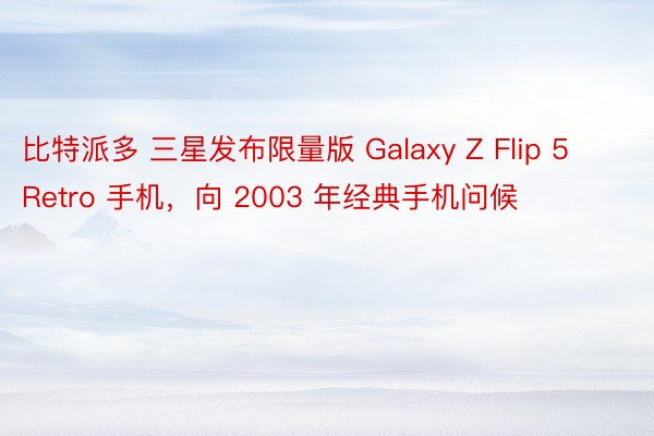 比特派多 三星发布限量版 Galaxy Z Flip 5 Retro 手机，向 2003 年经典手机问候