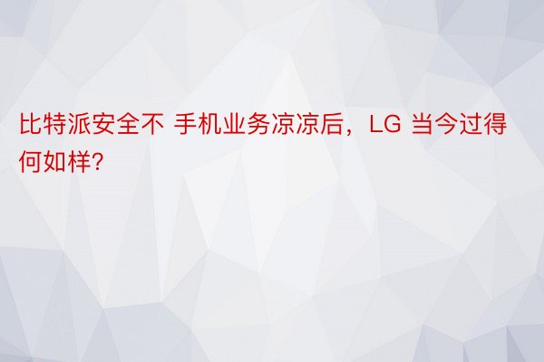 比特派安全不 手机业务凉凉后，LG 当今过得何如样？