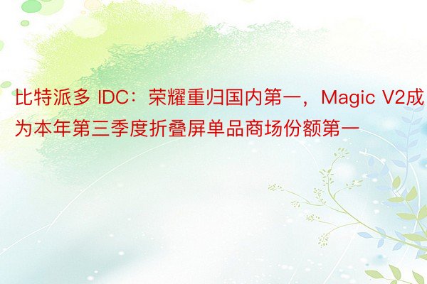 比特派多 IDC：荣耀重归国内第一，Magic V2成为本年第三季度折叠屏单品商场份额第一