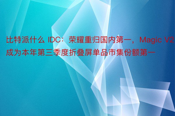 比特派什么 IDC：荣耀重归国内第一，Magic V2成为本年第三季度折叠屏单品市集份额第一