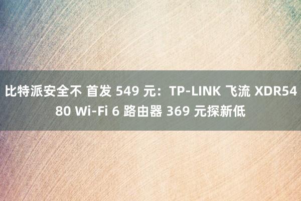 比特派安全不 首发 549 元：TP-LINK 飞流 XDR5480 Wi-Fi 6 路由器 369 元探新低