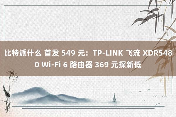 比特派什么 首发 549 元：TP-LINK 飞流 XDR5480 Wi-Fi 6 路由器 369 元探新低