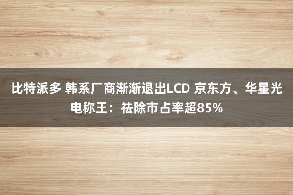 比特派多 韩系厂商渐渐退出LCD 京东方、华星光电称王：祛除市占率超85%
