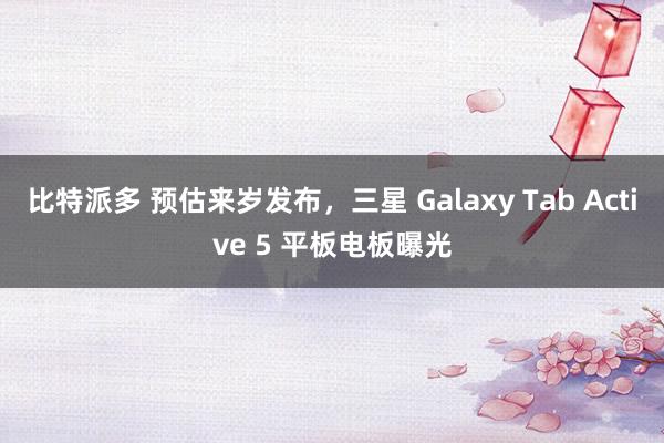 比特派多 预估来岁发布，三星 Galaxy Tab Active 5 平板电板曝光