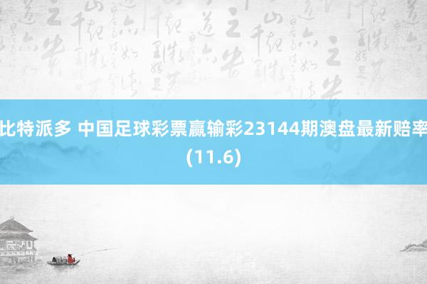 比特派多 中国足球彩票赢输彩23144期澳盘最新赔率(11.6)