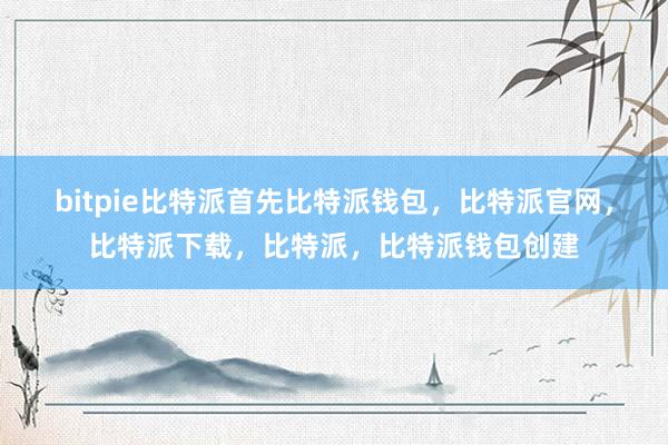 bitpie比特派首先比特派钱包，比特派官网，比特派下载，比特派，比特派钱包创建