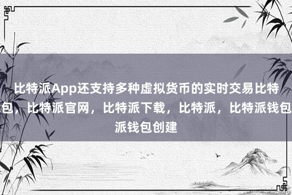 比特派App还支持多种虚拟货币的实时交易比特派钱包，比特派官网，比特派下载，比特派，比特派钱包创建