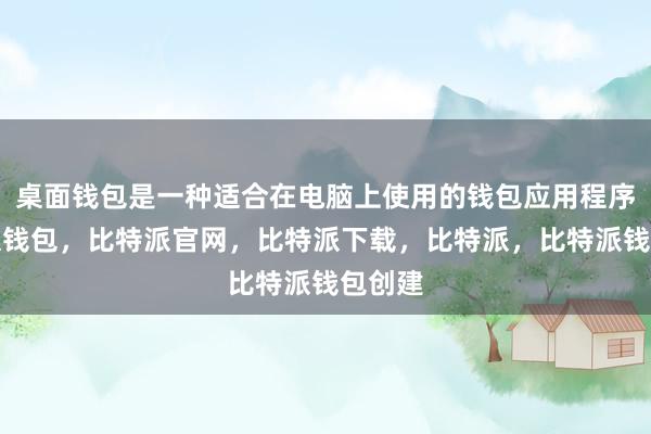 桌面钱包是一种适合在电脑上使用的钱包应用程序比特派钱包，比特派官网，比特派下载，比特派，比特派钱包创建