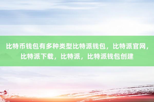 比特币钱包有多种类型比特派钱包，比特派官网，比特派下载，比特派，比特派钱包创建