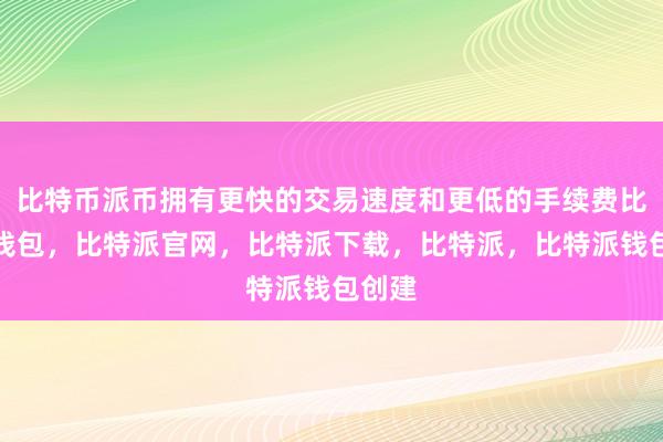 比特币派币拥有更快的交易速度和更低的手续费比特派钱包，比特派官网，比特派下载，比特派，比特派钱包创建