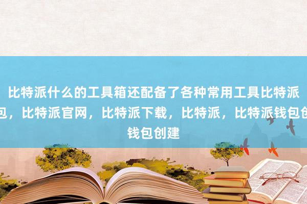 比特派什么的工具箱还配备了各种常用工具比特派钱包，比特派官网，比特派下载，比特派，比特派钱包创建