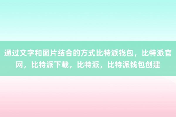 通过文字和图片结合的方式比特派钱包，比特派官网，比特派下载，比特派，比特派钱包创建