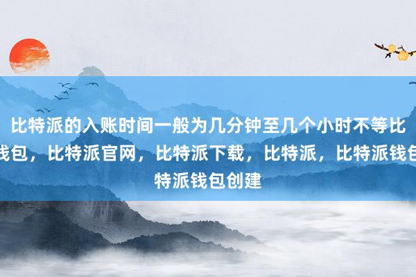 比特派的入账时间一般为几分钟至几个小时不等比特派钱包，比特派官网，比特派下载，比特派，比特派钱包创建