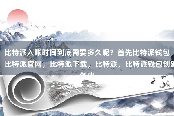 比特派入账时间到底需要多久呢？首先比特派钱包，比特派官网，比特派下载，比特派，比特派钱包创建