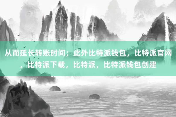 从而延长转账时间；此外比特派钱包，比特派官网，比特派下载，比特派，比特派钱包创建