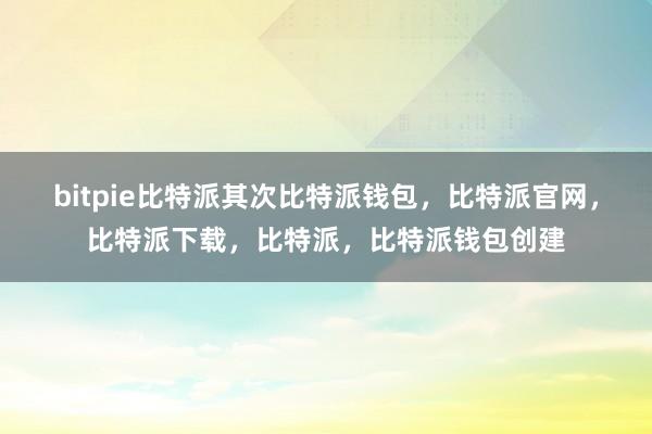 bitpie比特派其次比特派钱包，比特派官网，比特派下载，比特派，比特派钱包创建