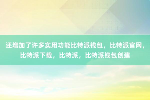 还增加了许多实用功能比特派钱包，比特派官网，比特派下载，比特派，比特派钱包创建