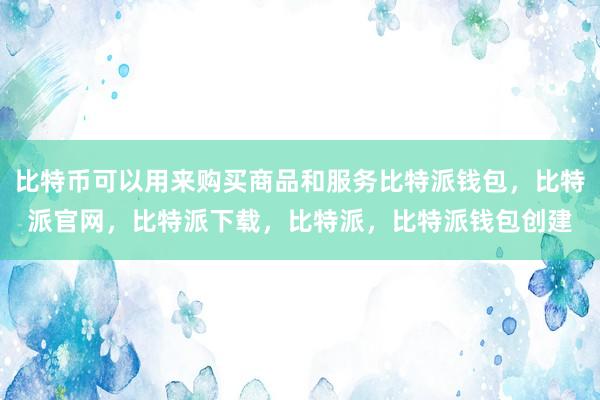 比特币可以用来购买商品和服务比特派钱包，比特派官网，比特派下载，比特派，比特派钱包创建