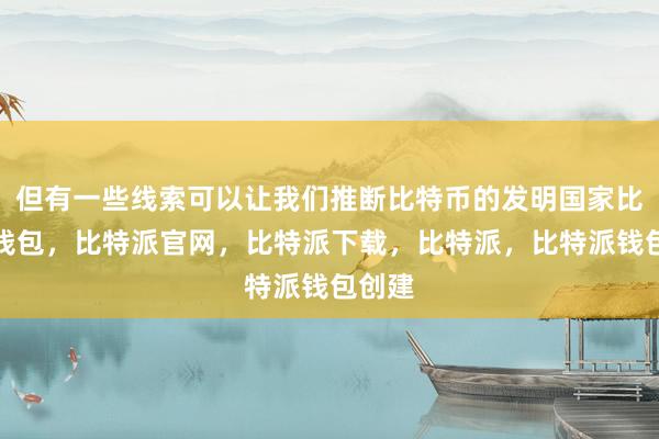 但有一些线索可以让我们推断比特币的发明国家比特派钱包，比特派官网，比特派下载，比特派，比特派钱包创建