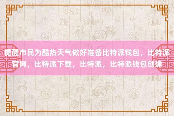 提醒市民为酷热天气做好准备比特派钱包，比特派官网，比特派下载，比特派，比特派钱包创建