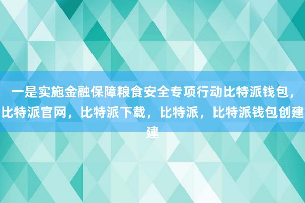 一是实施金融保障粮食安全专项行动比特派钱包，比特派官网，比特派下载，比特派，比特派钱包创建