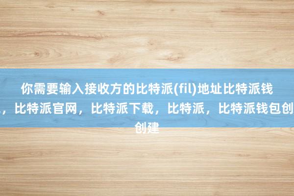 你需要输入接收方的比特派(fil)地址比特派钱包，比特派官网，比特派下载，比特派，比特派钱包创建