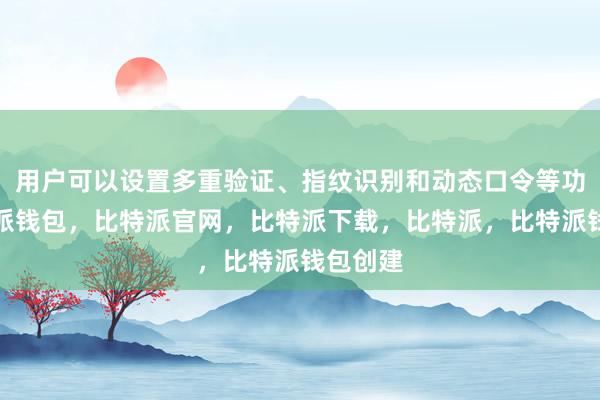 用户可以设置多重验证、指纹识别和动态口令等功能比特派钱包，比特派官网，比特派下载，比特派，比特派钱包创建