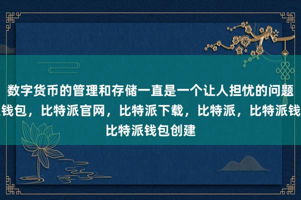 数字货币的管理和存储一直是一个让人担忧的问题比特派钱包，比特派官网，比特派下载，比特派，比特派钱包创建