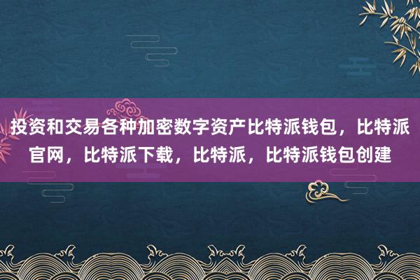 投资和交易各种加密数字资产比特派钱包，比特派官网，比特派下载，比特派，比特派钱包创建