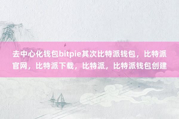 去中心化钱包bitpie其次比特派钱包，比特派官网，比特派下载，比特派，比特派钱包创建