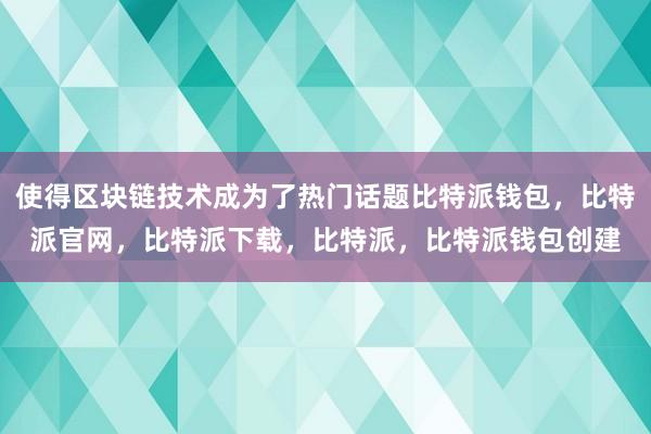 使得区块链技术成为了热门话题比特派钱包，比特派官网，比特派下载，比特派，比特派钱包创建