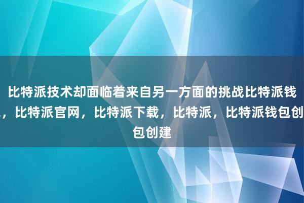 比特派技术却面临着来自另一方面的挑战比特派钱包，比特派官网，比特派下载，比特派，比特派钱包创建