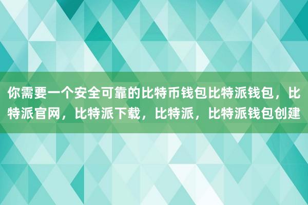 你需要一个安全可靠的比特币钱包比特派钱包，比特派官网，比特派下载，比特派，比特派钱包创建