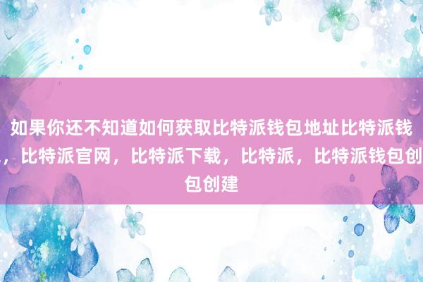 如果你还不知道如何获取比特派钱包地址比特派钱包，比特派官网，比特派下载，比特派，比特派钱包创建